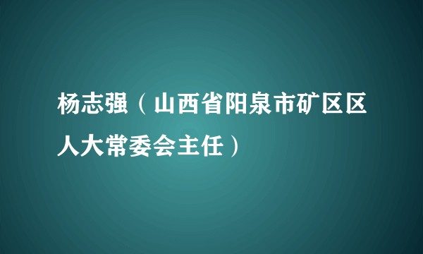 杨志强（山西省阳泉市矿区区人大常委会主任）