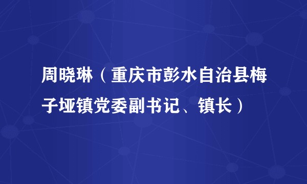 周晓琳（重庆市彭水自治县梅子垭镇党委副书记、镇长）