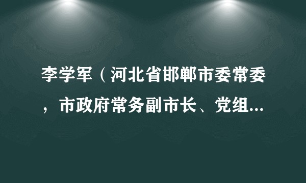 李学军（河北省邯郸市委常委，市政府常务副市长、党组副书记）
