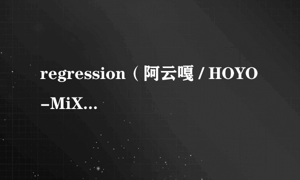 regression（阿云嘎 / HOYO-MiX演唱歌曲）