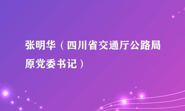 张明华（四川省交通厅公路局原党委书记）