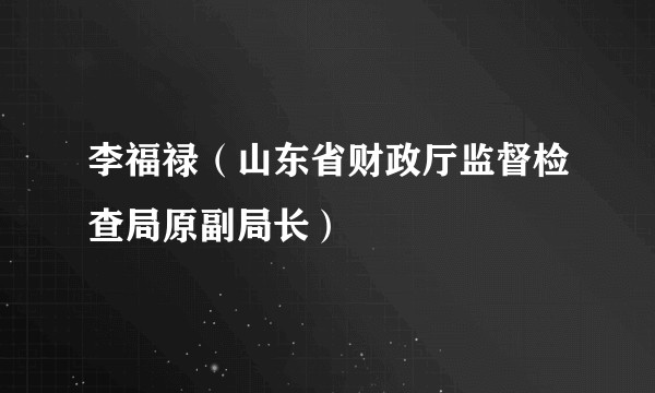 李福禄（山东省财政厅监督检查局原副局长）