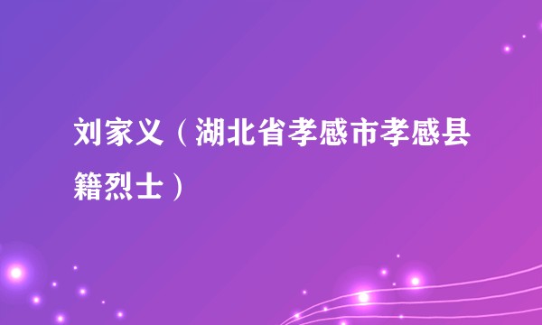 刘家义（湖北省孝感市孝感县籍烈士）