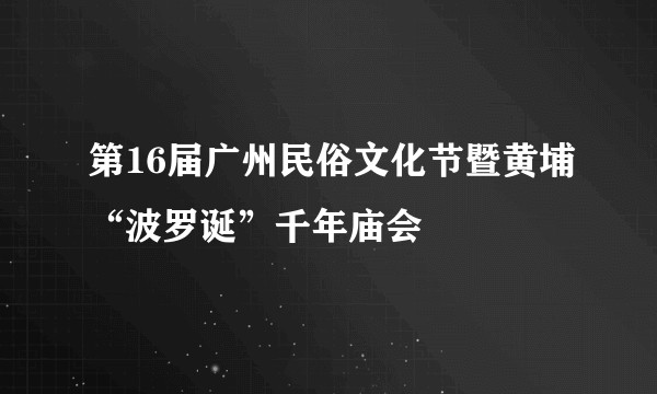 第16届广州民俗文化节暨黄埔“波罗诞”千年庙会