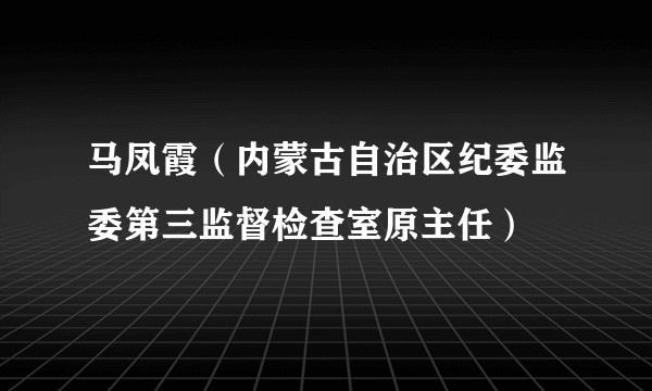 马凤霞（内蒙古自治区纪委监委第三监督检查室原主任）