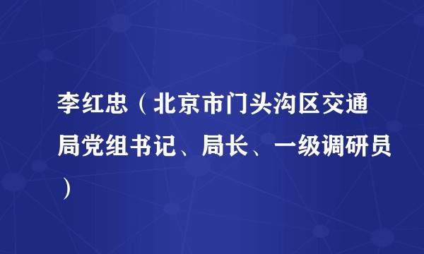 李红忠（北京市门头沟区交通局党组书记、局长、一级调研员）