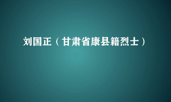 刘国正（甘肃省康县籍烈士）
