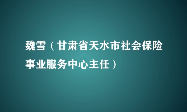 魏雪(甘肃省天水市社会保险事业服务中心主任)