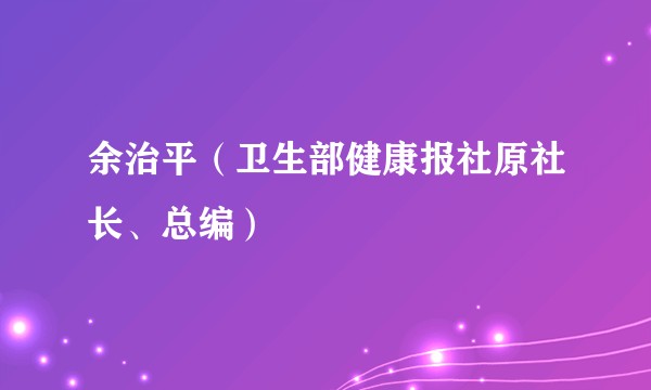 余治平（卫生部健康报社原社长、总编）