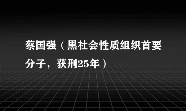 蔡国强（黑社会性质组织首要分子，获刑25年）