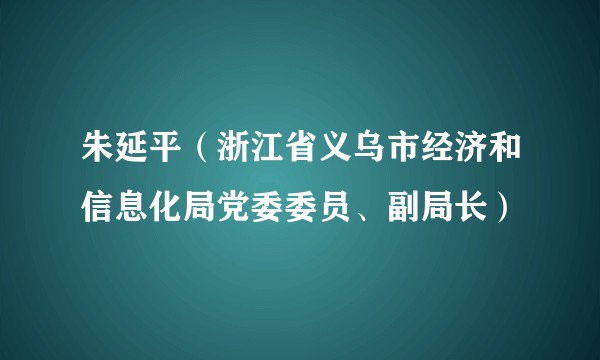 朱延平（浙江省义乌市经济和信息化局党委委员、副局长）