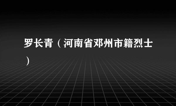 罗长青（河南省邓州市籍烈士）