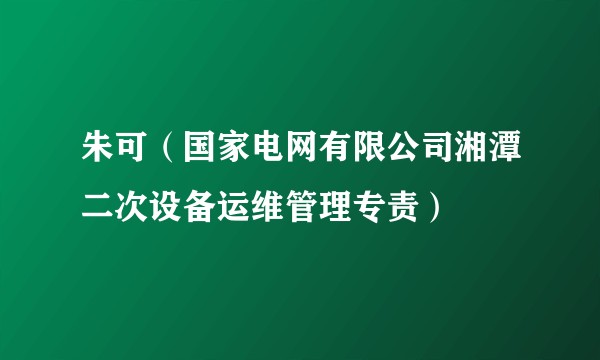 朱可（国家电网有限公司湘潭二次设备运维管理专责）