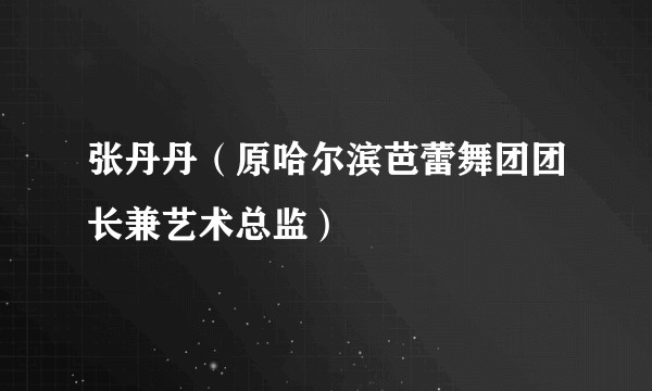 张丹丹（原哈尔滨芭蕾舞团团长兼艺术总监）