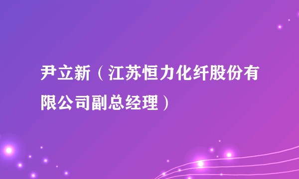 尹立新（江苏恒力化纤股份有限公司副总经理）