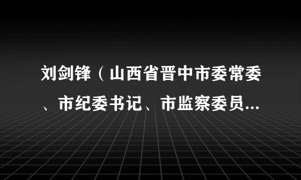 刘剑锋（山西省晋中市委常委、市纪委书记、市监察委员会主任）