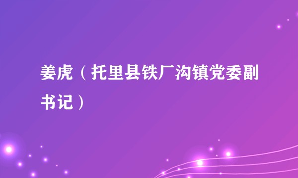 姜虎（托里县铁厂沟镇党委副书记）