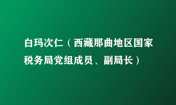 白玛次仁（西藏那曲地区国家税务局党组成员、副局长）