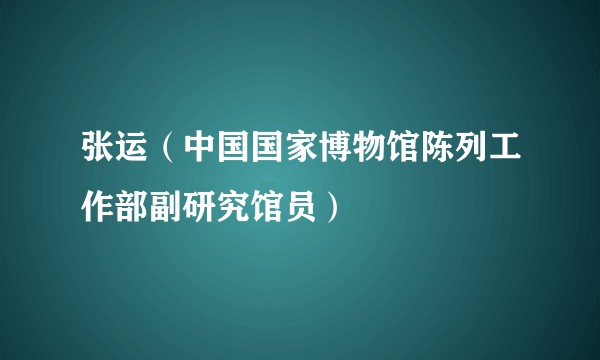 张运（中国国家博物馆陈列工作部副研究馆员）