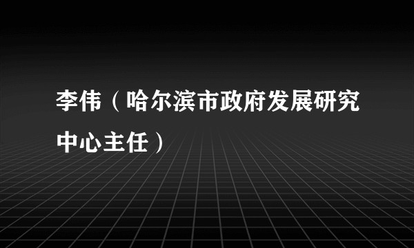 李伟(哈尔滨市政府发展研究中心主任)