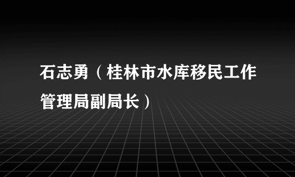石志勇(桂林市水库移民工作管理局副局长)