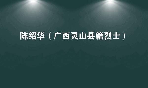 陈绍华（广西灵山县籍烈士）