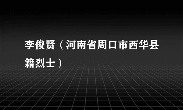 李俊贤（河南省周口市西华县籍烈士）