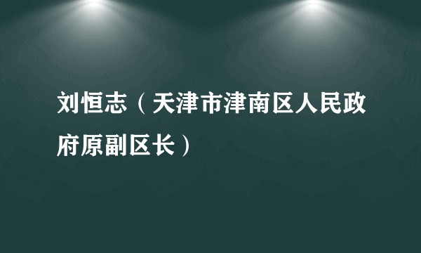 刘恒志（天津市津南区人民政府原副区长）