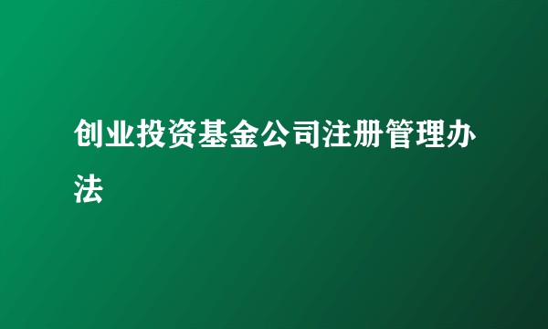 创业投资基金公司注册管理办法
