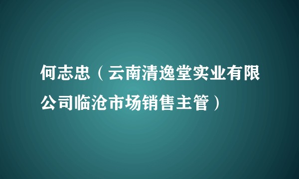 何志忠（云南清逸堂实业有限公司临沧市场销售主管）