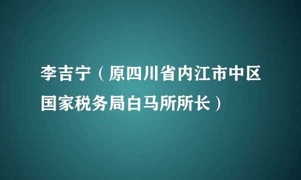 李吉宁（原四川省内江市中区国家税务局白马所所长）
