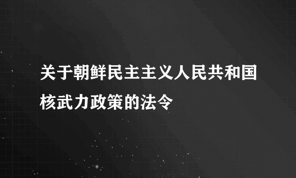 关于朝鲜民主主义人民共和国核武力政策的法令