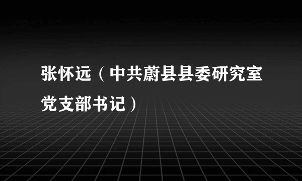 张怀远（中共蔚县县委研究室党支部书记）