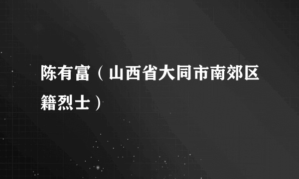 陈有富(山西省大同市南郊区籍烈士)