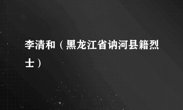 李清和（黑龙江省讷河县籍烈士）