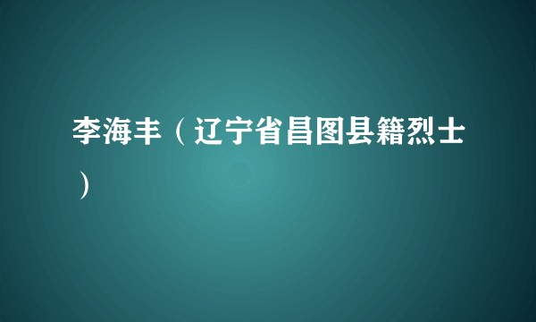 李海丰（辽宁省昌图县籍烈士）