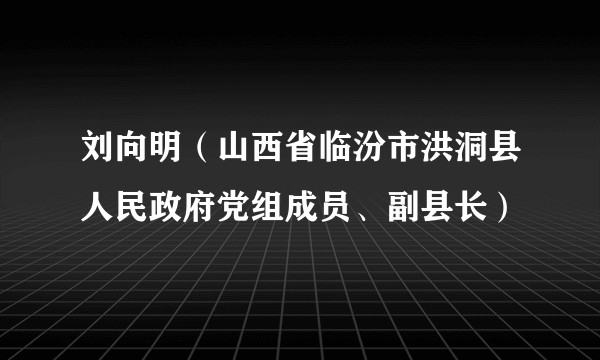 刘向明（山西省临汾市洪洞县人民政府党组成员、副县长）