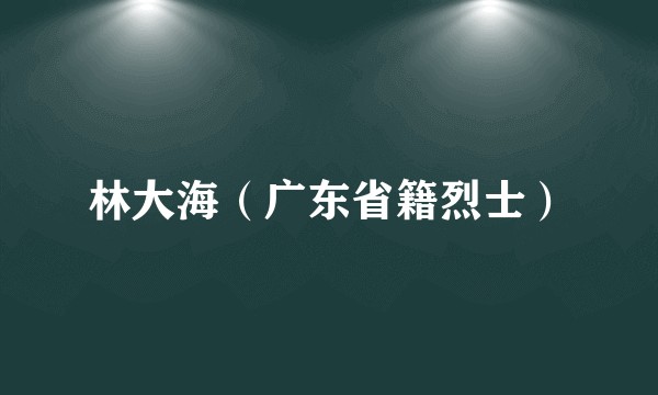林大海（广东省籍烈士）