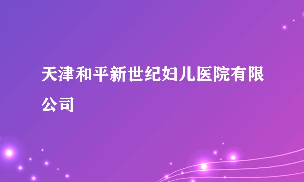 天津和平新世纪妇儿医院有限公司