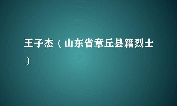 王子杰(山东省章丘县籍烈士)