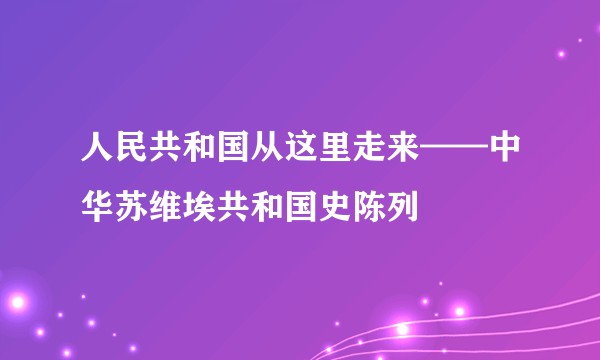 人民共和国从这里走来——中华苏维埃共和国史陈列