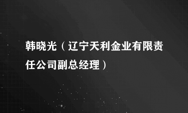韩晓光（辽宁天利金业有限责任公司副总经理）
