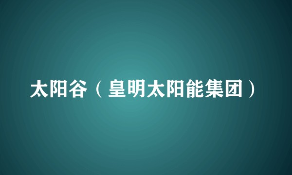 太阳谷（皇明太阳能集团）