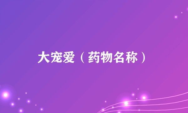 大宠爱(药物名称)