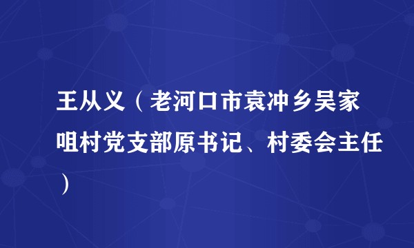 王从义（老河口市袁冲乡吴家咀村党支部原书记、村委会主任）