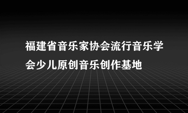 福建省音乐家协会流行音乐学会少儿原创音乐创作基地