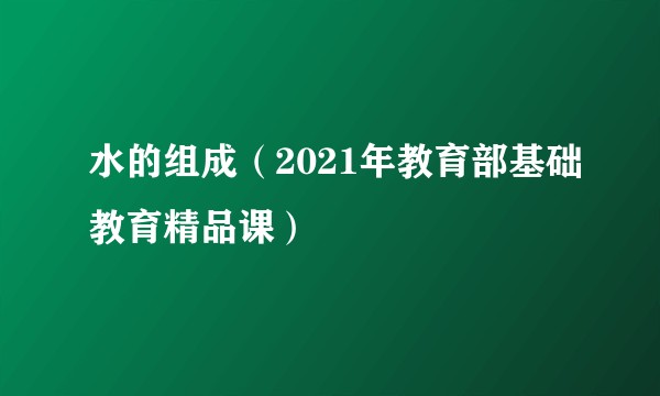水的组成（2021年教育部基础教育精品课）