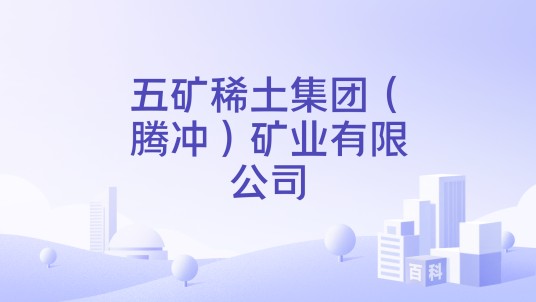 五矿稀土集团（腾冲）矿业有限公司