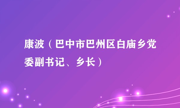 康波(巴中市巴州区白庙乡党委副书记、乡长)