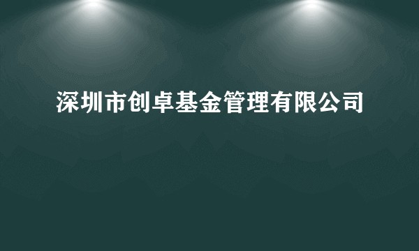 深圳市创卓基金管理有限公司